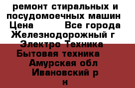 ремонт стиральных и посудомоечных машин › Цена ­ 500 - Все города, Железнодорожный г. Электро-Техника » Бытовая техника   . Амурская обл.,Ивановский р-н